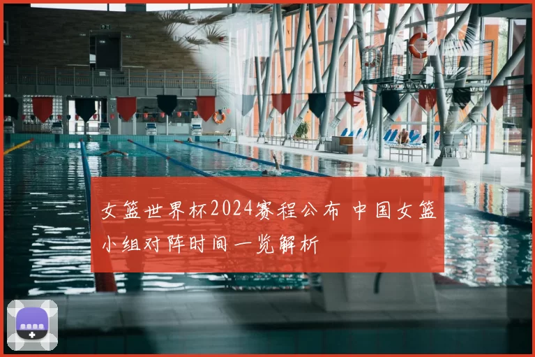 女篮世界杯2024赛程公布 中国女篮小组对阵时间一览解析