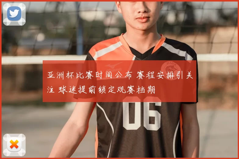 亚洲杯比赛时间公布 赛程安排引关注 球迷提前锁定观赛档期