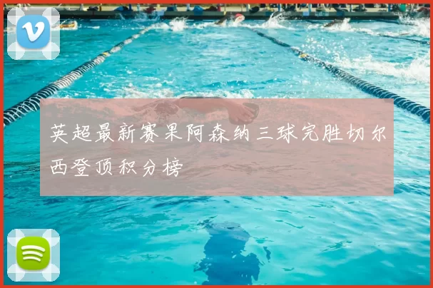 英超最新赛果阿森纳三球完胜切尔西登顶积分榜