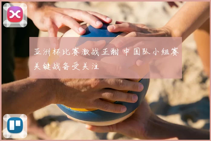 亚洲杯比赛激战正酣 中国队小组赛关键战备受关注