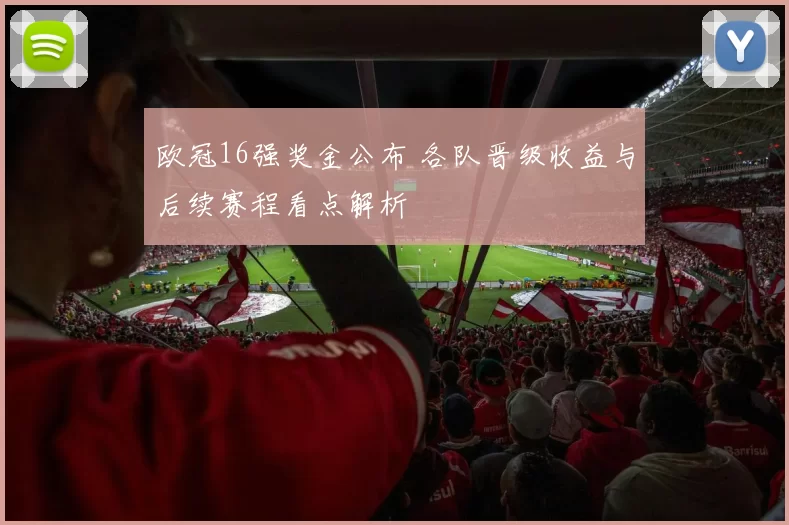 欧冠16强奖金公布 各队晋级收益与后续赛程看点解析