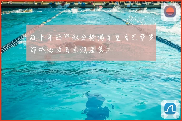 近十年西甲积分榜揭示皇马巴萨罗那统治力马竞稳居第三