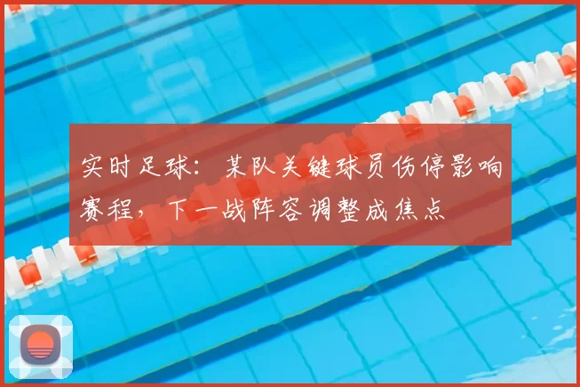实时足球：某队关键球员伤停影响赛程，下一战阵容调整成焦点