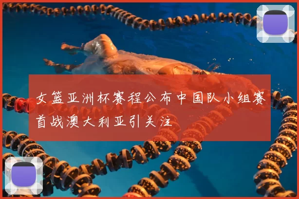 女篮亚洲杯赛程公布中国队小组赛首战澳大利亚引关注