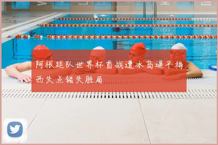 阿根廷队世界杯首战遭冰岛逼平梅西失点错失胜局