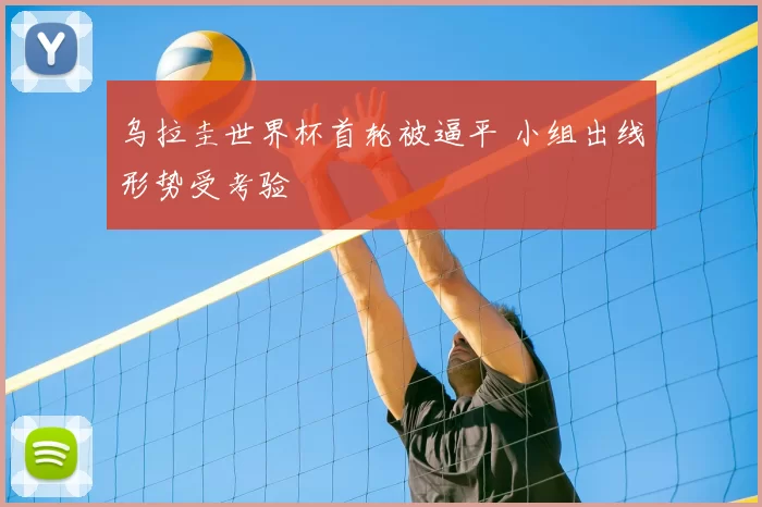 乌拉圭世界杯首轮被逼平 小组出线形势受考验