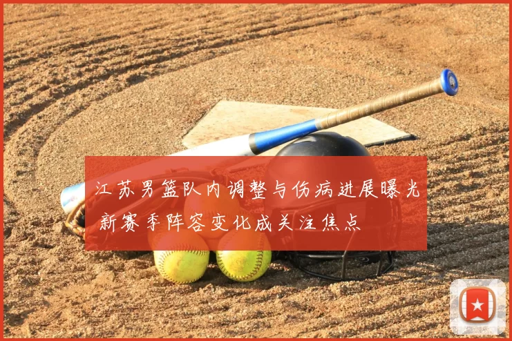 江苏男篮队内调整与伤病进展曝光 新赛季阵容变化成关注焦点