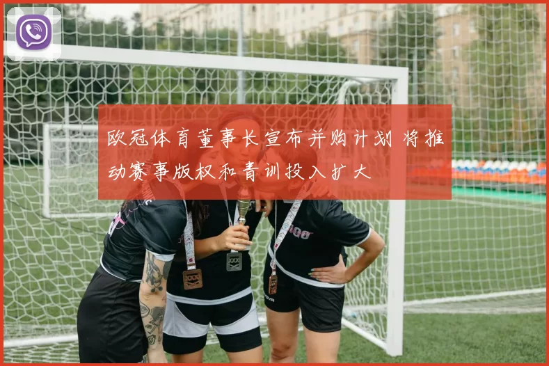 欧冠体育董事长宣布并购计划 将推动赛事版权和青训投入扩大
