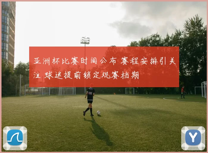 亚洲杯比赛时间公布 赛程安排引关注 球迷提前锁定观赛档期
