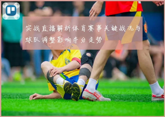 实战直播解析体育赛事关键战况与球队调整影响夺分走势