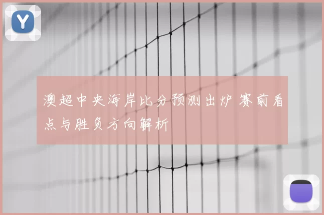 澳超中央海岸比分预测出炉 赛前看点与胜负方向解析
