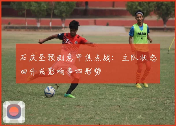 石庆圣预测意甲焦点战：主队状态回升或影响争四形势