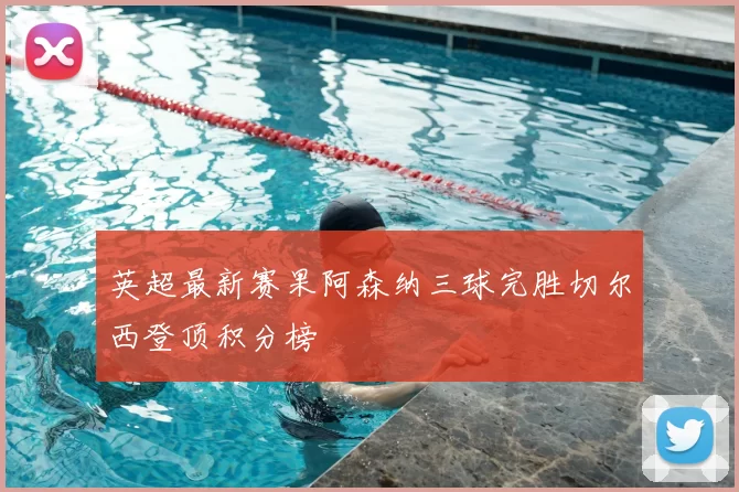 英超最新赛果阿森纳三球完胜切尔西登顶积分榜