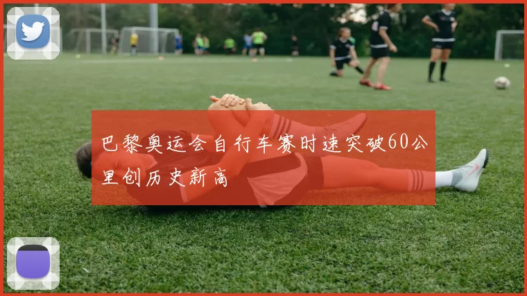 巴黎奥运会自行车赛时速突破60公里创历史新高