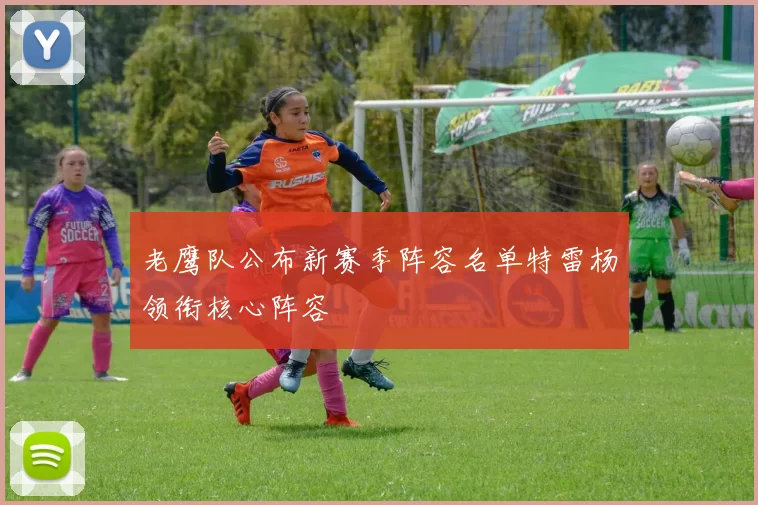 老鹰队公布新赛季阵容名单特雷杨领衔核心阵容