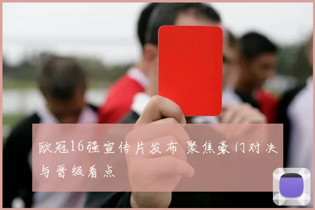 欧冠16强宣传片发布 聚焦豪门对决与晋级看点