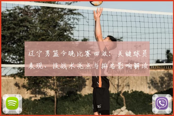 辽宁男篮今晚比赛回放:关键球员表现、技战术亮点与排名影响解读