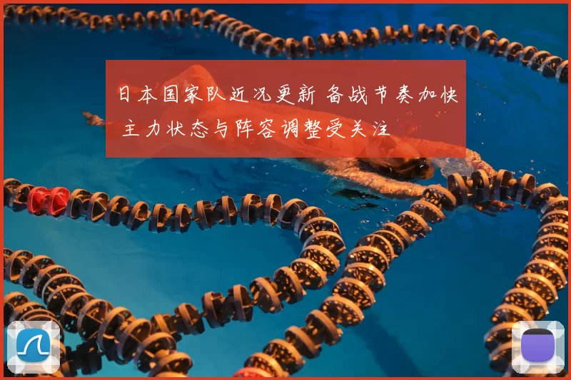 日本国家队近况更新 备战节奏加快 主力状态与阵容调整受关注