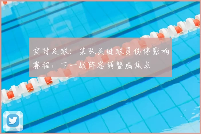 实时足球：某队关键球员伤停影响赛程，下一战阵容调整成焦点