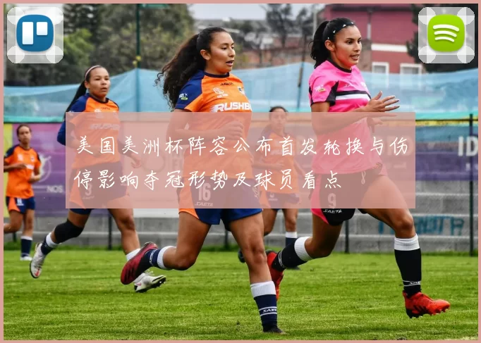 美国美洲杯阵容公布首发轮换与伤停影响夺冠形势及球员看点