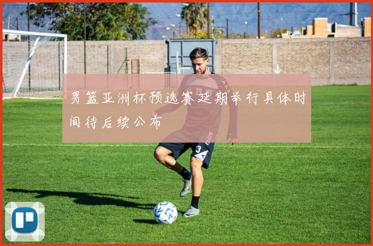 男篮亚洲杯预选赛延期举行具体时间待后续公布