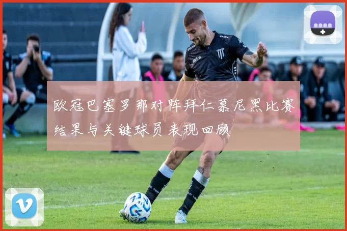 欧冠巴塞罗那对阵拜仁慕尼黑比赛结果与关键球员表现回顾