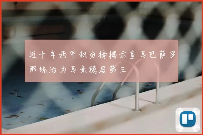 近十年西甲积分榜揭示皇马巴萨罗那统治力马竞稳居第三