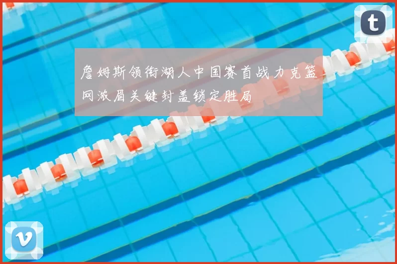 詹姆斯领衔湖人中国赛首战力克篮网浓眉关键封盖锁定胜局