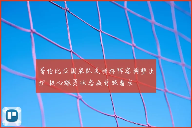 哥伦比亚国家队美洲杯阵容调整出炉 核心球员状态成晋级看点