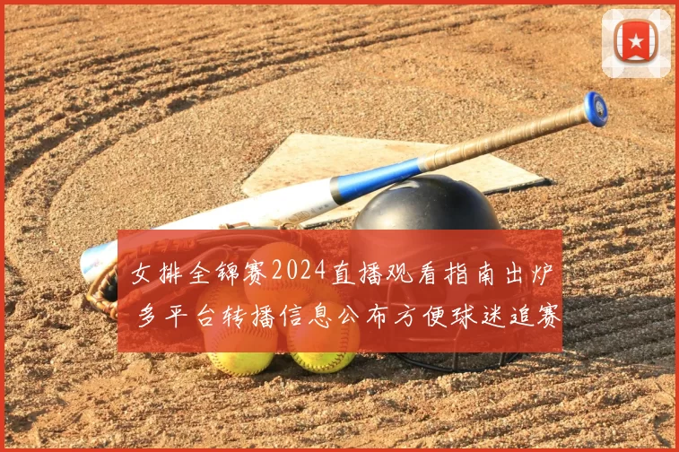 女排全锦赛2024直播观看指南出炉 多平台转播信息公布方便球迷追赛