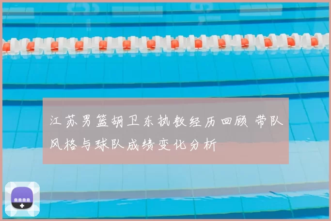 江苏男篮胡卫东执教经历回顾 带队风格与球队成绩变化分析