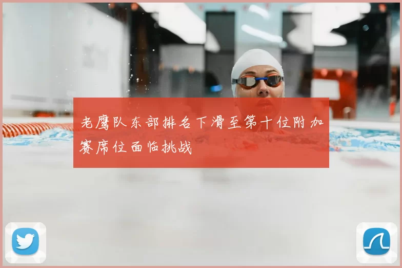 老鹰队东部排名下滑至第十位附加赛席位面临挑战