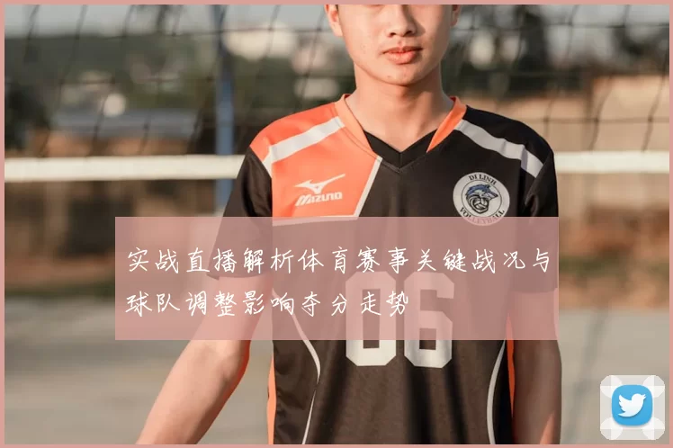 实战直播解析体育赛事关键战况与球队调整影响夺分走势