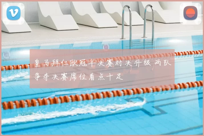 皇马拜仁欧冠半决赛对决升级 两队争夺决赛席位看点十足