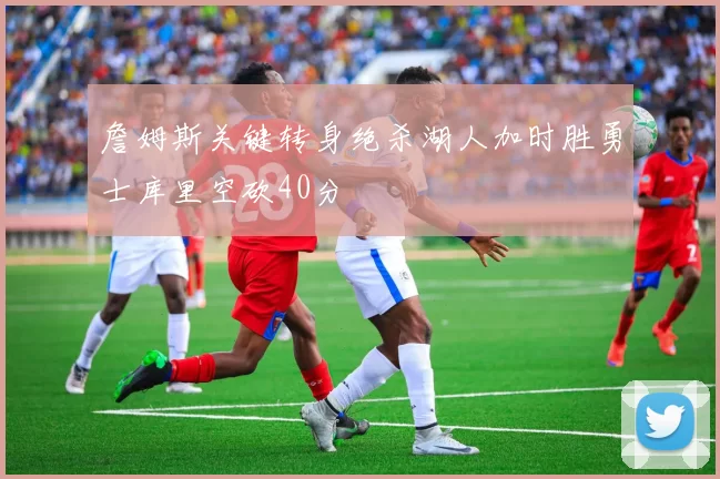 詹姆斯关键转身绝杀湖人加时胜勇士库里空砍40分