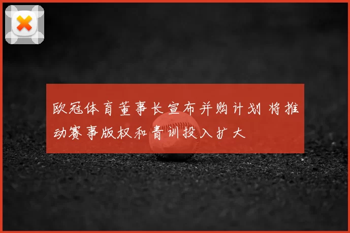 欧冠体育董事长宣布并购计划 将推动赛事版权和青训投入扩大
