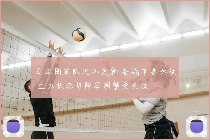 日本国家队近况更新 备战节奏加快 主力状态与阵容调整受关注