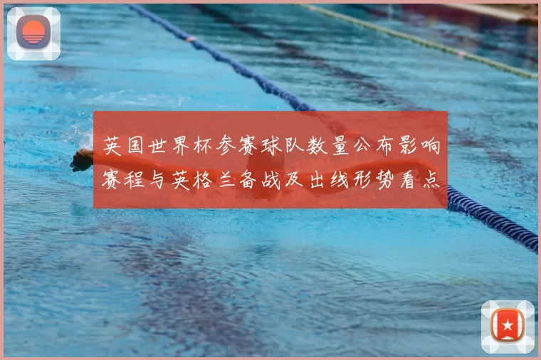 英国世界杯参赛球队数量公布影响赛程与英格兰备战及出线形势看点