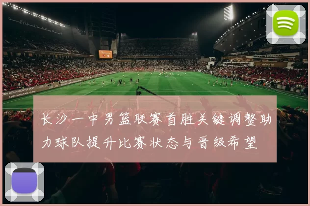 长沙一中男篮联赛首胜关键调整助力球队提升比赛状态与晋级希望