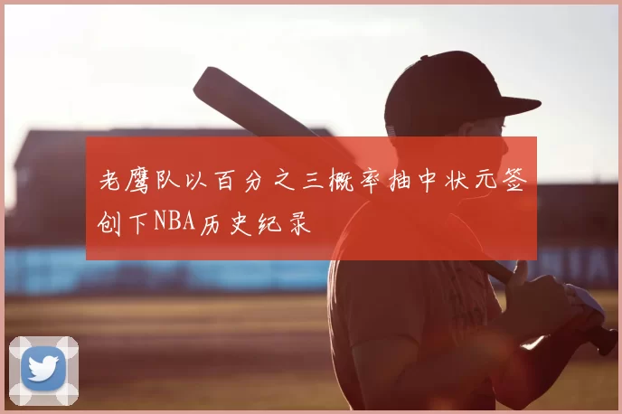 老鹰队以百分之三概率抽中状元签创下NBA历史纪录