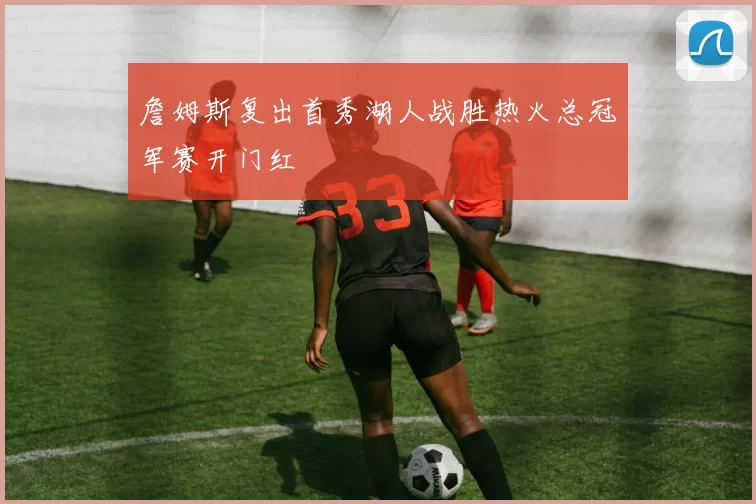 詹姆斯复出首秀湖人战胜热火总冠军赛开门红