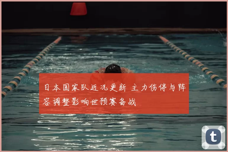 日本国家队近况更新 主力伤停与阵容调整影响世预赛备战