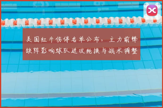 美国红牛伤停名单公布,主力前锋缺阵影响球队进攻轮换与战术调整