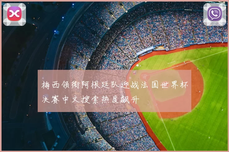 梅西领衔阿根廷队迎战法国世界杯决赛中文搜索热度飙升