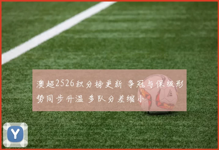 澳超2526积分榜更新 争冠与保级形势同步升温 多队分差缩小