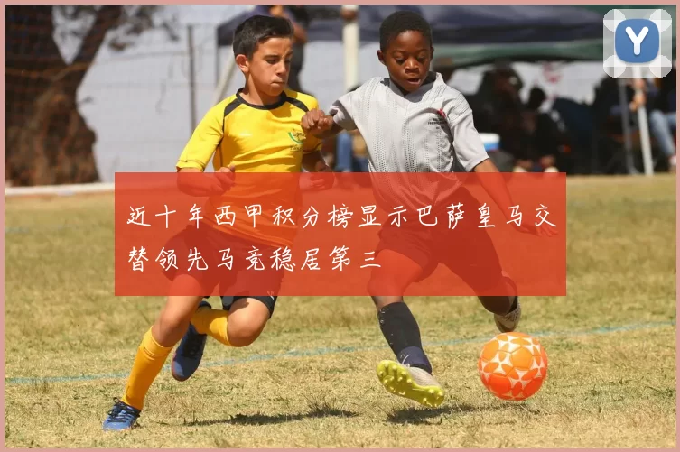 近十年西甲积分榜显示巴萨皇马交替领先马竞稳居第三