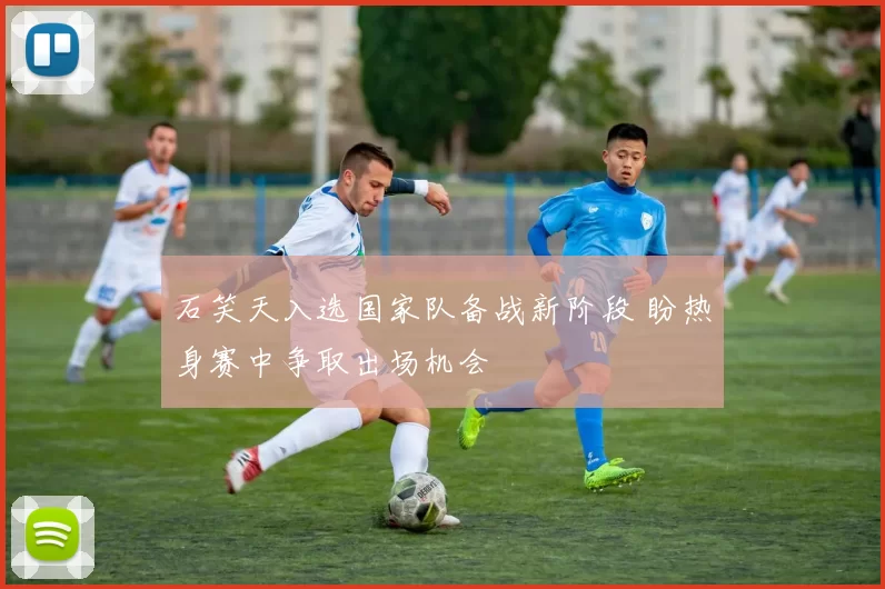 石笑天入选国家队备战新阶段 盼热身赛中争取出场机会