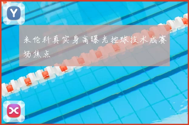 米伦科真实身高曝光控球技术成赛场焦点